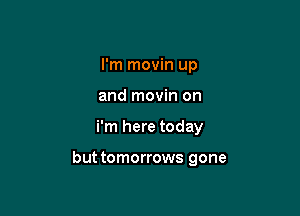 I'm movin up
and movin on

i'm here today

but tomorrows gone