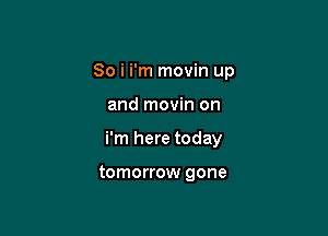 So i i'm movin up

and movin on
i'm here today

tomorrow gone