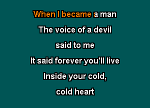 When I became a man
The voice of a devil

said to me

It said forever you'll live

Inside your cold,

cold heart