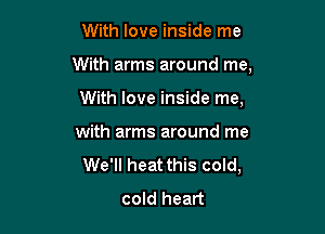 With love inside me

With arms around me,

With love inside me,
with arms around me
We'll heat this cold,
cold heart