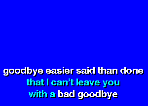 goodbye easier said than done
that I can? leave you
with a bad goodbye
