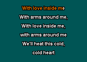 With love inside me

With arms around me,

With love inside me,
with arms around me
We'll heat this cold,
cold heart