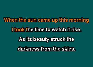 When the sun came up this morning
I took the time to watch it rise.

As its beauty struck the

darkness from the skies.