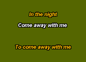 m the night

Come away with me

To come away with me