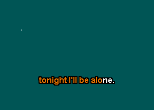tonight I'll be alone.