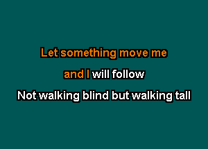 Let something move me

and I will follow

Not walking blind but walking tall