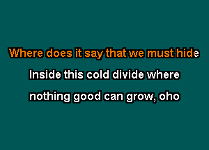 Where does it say that we must hide

Inside this cold divide where

nothing good can grow, oho