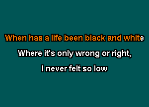 When has a life been black and white

Where it's only wrong or right,

lneverfelt so low