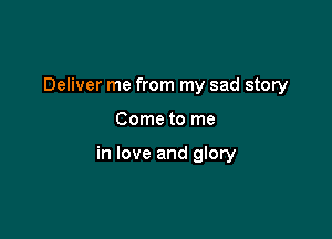 Deliver me from my sad story

Come to me

in love and glory
