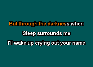 But through the darkness when

Sleep surrounds me

I'll wake up crying out your name