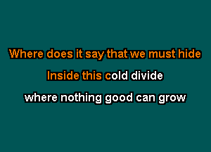 Where does it say that we must hide

Inside this cold divide

where nothing good can grow