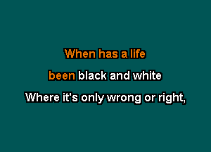 When has a life

been black and white

Where it's only wrong or right,