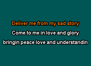 Deliver me from my sad story

Come to me in love and glory

bringin peace love and understandin