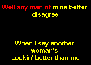 Well any man of mine better
disagree

When I say another
woman's
Lookin' better than me