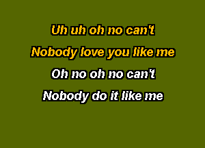 Uh uh oh no can'!

Nobody Jove you like me

Oh no oh no can't
Nobody do it like me