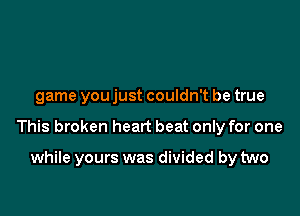 game you just couldn't be true

This broken heart beat only for one

while yours was divided by two