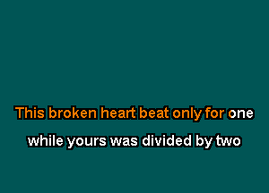 This broken heart beat only for one

while yours was divided by two