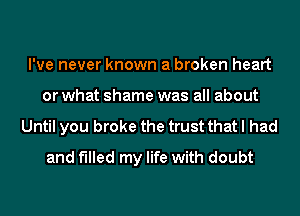 I've never known a broken heart
or what shame was all about
Until you broke the trust that I had
and filled my life with doubt