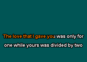 The love that I gave you was only for

one while yours was divided by two