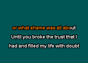 or what shame was all about

Until you broke the trust that I
had and filled my life with doubt