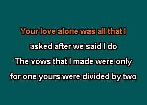 Your love alone was all thatl
asked after we said I do

The vows that I made were only

for one yours were divided by two