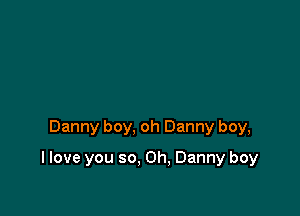 Danny boy, oh Danny boy,

I love you so. 0h, Danny boy