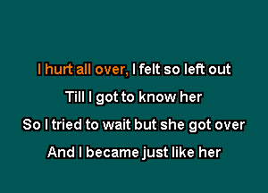 I hurt all over, I felt so left out

Till I got to know her

So ltried to wait but she got over

And I becamejust like her