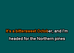 It's a bittersweet October, and I'm

headed for the Northern pines