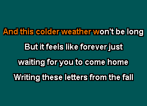 And this colder weather won't be long
But it feels like foreverjust
waiting for you to come home

Writing these letters from the fall