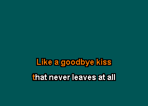 Like a goodbye kiss

that never leaves at all