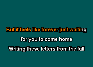 But it feels like foreverjust waiting

for you to come home

Writing these letters from the fall