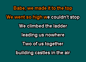 Babe, we made it to the top
We went so high we couldn't stop
We climbed the ladder
leading us nowhere
Two of us together

building castles in the air