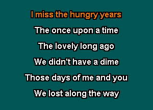 lmiss the hungry years
The once upon a time
The lovely long ago

We didn't have a dime

Those days of me and you

We lost along the way