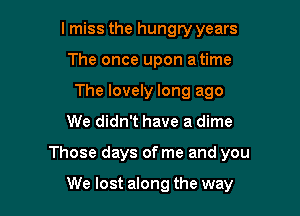 lmiss the hungry years
The once upon a time
The lovely long ago

We didn't have a dime

Those days of me and you

We lost along the way