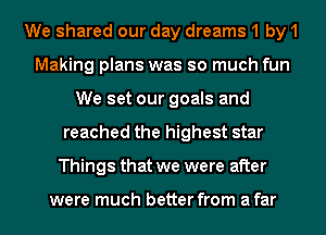 We shared our day dreams1 by1
Making plans was so much fun
We set our goals and
reached the highest star
Things that we were after

were much better from afar