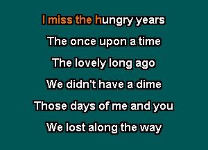 lmiss the hungry years
The once upon a time
The lovely long ago

We didn't have a dime

Those days of me and you

We lost along the way