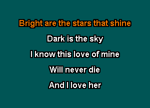 Bright are the stars that shine
Dark is the sky

I know this love of mine
Will never die

And I love her