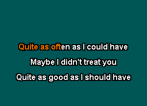 Quite as often as I could have

Maybe I didn't treat you

Quite as good as I should have