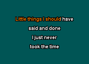 Little things I should have

said and done
Ijust never

took the time