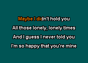 Maybe I didn't hold you
All those lonely, lonely times

And I guess I never told you

I'm so happy that you're mine