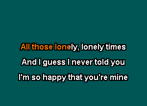 All those lonely, lonely times

And I guess I never told you

I'm so happy that you're mine