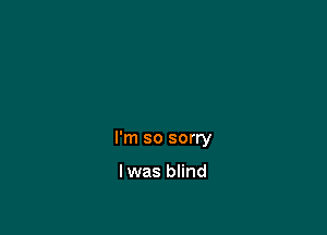 I'm so sorry

lwas blind