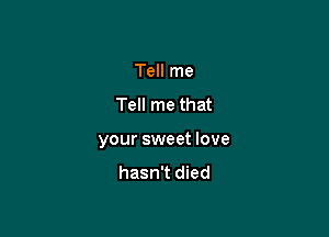 Tell me
Tell me that

your sweet love
hasn't died