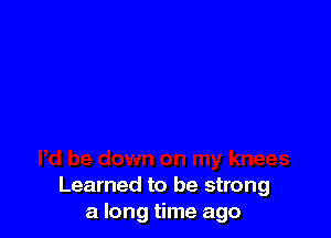 Learned to be strong
a long time ago