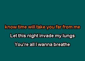 know time will take you far from me

Let this night invade my lungs

You're all I wanna breathe