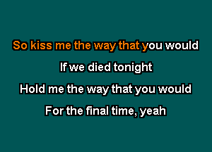 So kiss me the way that you would

lfwe died tonight

Hold me the way that you would

Forthe final time, yeah