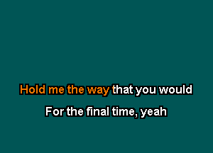 Hold me the way that you would

Forthe final time, yeah