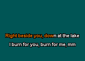 Right beside you, down at the lake

I burn for you, burn for me, mm