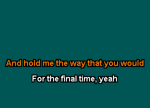 And hold me the way that you would

Forthe final time, yeah