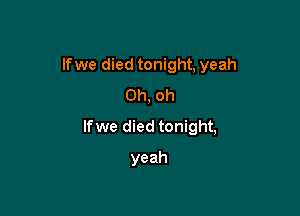 lfwe died tonight, yeah
Oh, oh

lfwe died tonight,

yeah